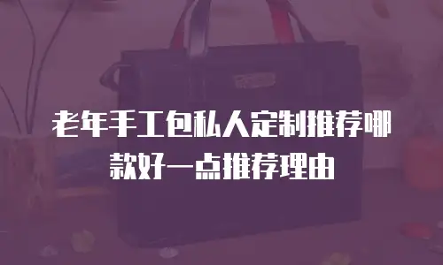 老年手工包私人定制推荐哪款好一点推荐理由