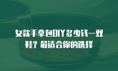 女款手拿包DIY多少钱一双鞋？最适合你的选择