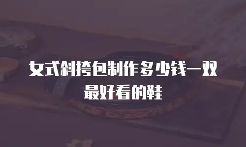 女式斜挎包制作多少钱一双最好看的鞋