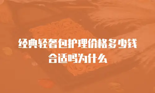 经典轻奢包护理价格多少钱合适吗为什么