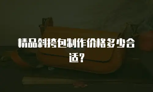 精品斜挎包制作价格多少合适？