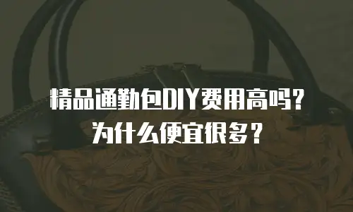 精品通勤包DIY费用高吗？为什么便宜很多？