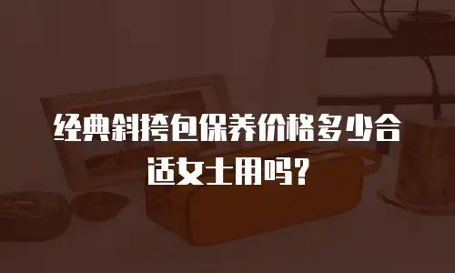 经典斜挎包保养价格多少合适女士用吗？