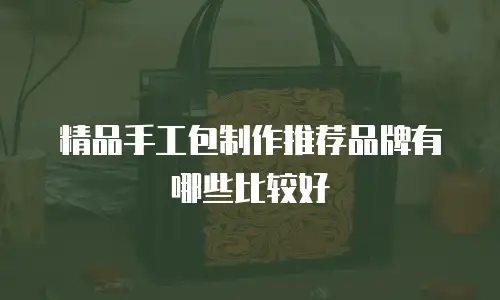 精品手工包制作推荐品牌有哪些比较好