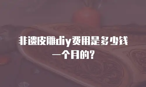 非遗皮雕diy费用是多少钱一个月的？
