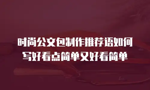 时尚公文包制作推荐语如何写好看点简单又好看简单