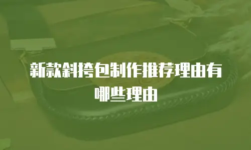 新款斜挎包制作推荐理由有哪些理由