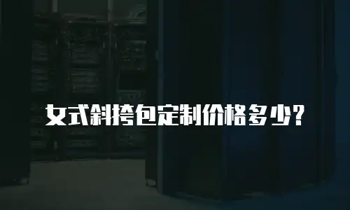 女式斜挎包定制价格多少？