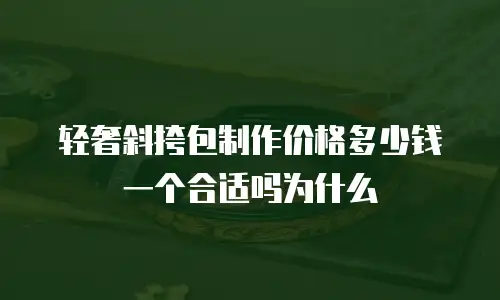轻奢斜挎包制作价格多少钱一个合适吗为什么