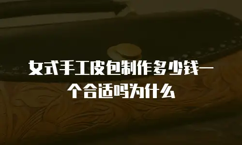 女式手工皮包制作多少钱一个合适吗为什么