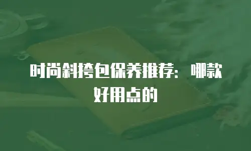 时尚斜挎包保养推荐：哪款好用点的