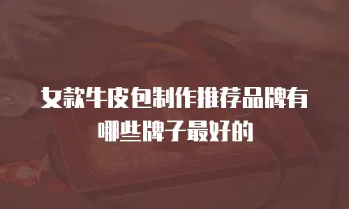 女款牛皮包制作推荐品牌有哪些牌子最好的