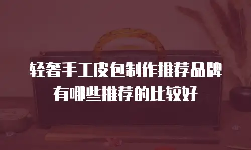 轻奢手工皮包制作推荐品牌有哪些推荐的比较好