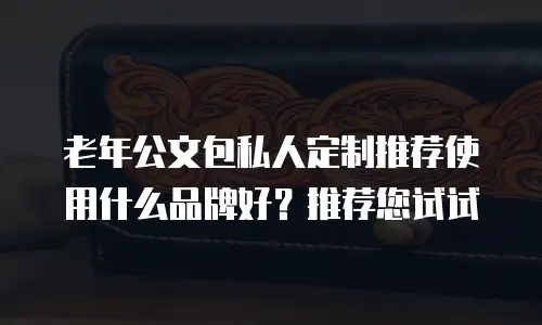 老年公文包私人定制推荐使用什么品牌好？推荐您试试