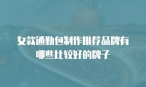 女款通勤包制作推荐品牌有哪些比较好的牌子