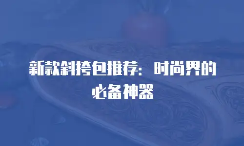 新款斜挎包推荐：时尚界的必备神器