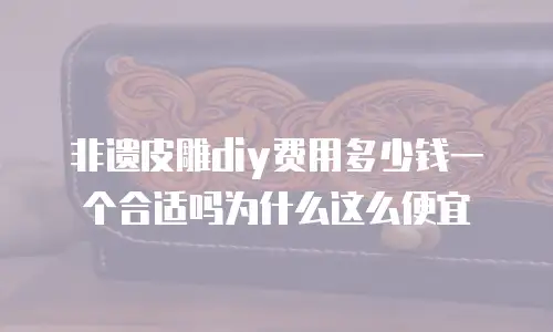 非遗皮雕diy费用多少钱一个合适吗为什么这么便宜