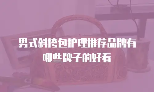 男式斜挎包护理推荐品牌有哪些牌子的好看