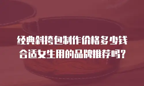经典斜挎包制作价格多少钱合适女生用的品牌推荐吗？