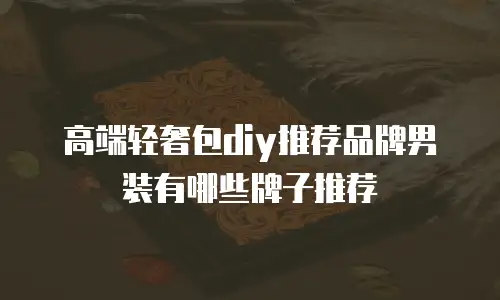 高端轻奢包diy推荐品牌男装有哪些牌子推荐