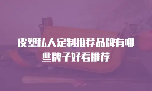 皮塑私人定制推荐品牌有哪些牌子好看推荐