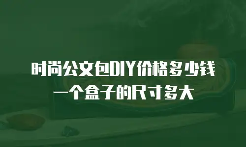 时尚公文包DIY价格多少钱一个盒子的尺寸多大
