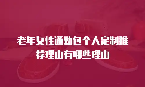 老年女性通勤包个人定制推荐理由有哪些理由