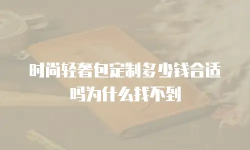 时尚轻奢包定制多少钱合适吗为什么找不到