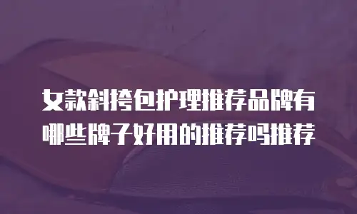 女款斜挎包护理推荐品牌有哪些牌子好用的推荐吗推荐