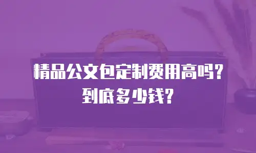精品公文包定制费用高吗？到底多少钱？