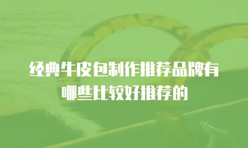 经典牛皮包制作推荐品牌有哪些比较好推荐的