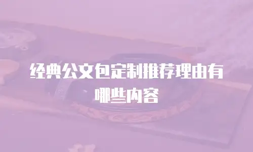 经典公文包定制推荐理由有哪些内容