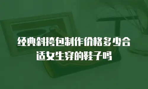 经典斜挎包制作价格多少合适女生穿的鞋子吗