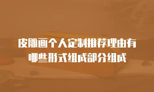 皮雕画个人定制推荐理由有哪些形式组成部分组成
