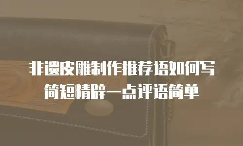 非遗皮雕制作推荐语如何写简短精辟一点评语简单