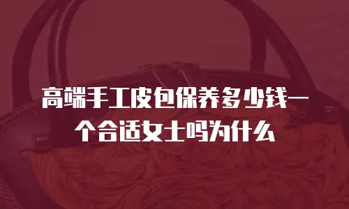 高端手工皮包保养多少钱一个合适女士吗为什么
