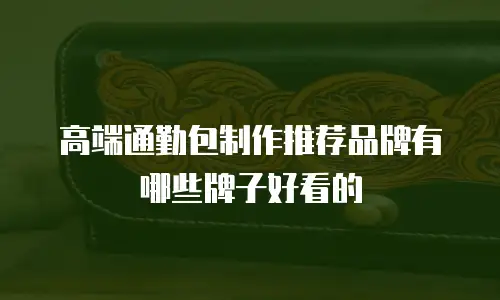 高端通勤包制作推荐品牌有哪些牌子好看的