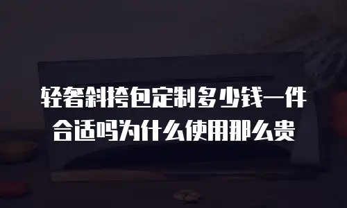 轻奢斜挎包定制多少钱一件合适吗为什么使用那么贵