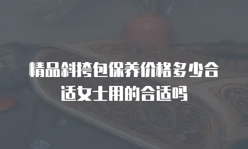 精品斜挎包保养价格多少合适女士用的合适吗
