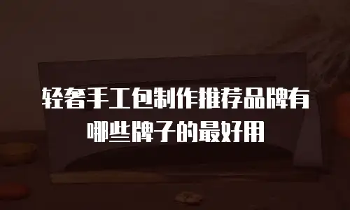 轻奢手工包制作推荐品牌有哪些牌子的最好用