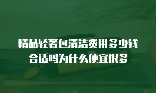 精品轻奢包清洁费用多少钱合适吗为什么便宜很多
