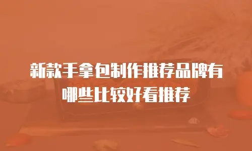 新款手拿包制作推荐品牌有哪些比较好看推荐