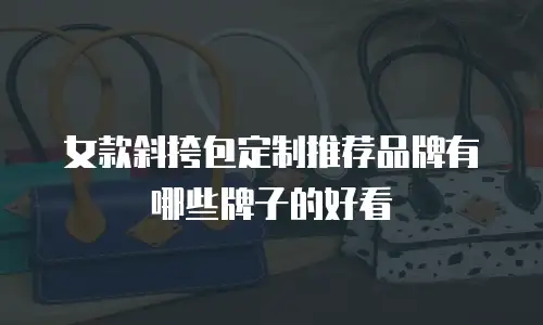女款斜挎包定制推荐品牌有哪些牌子的好看