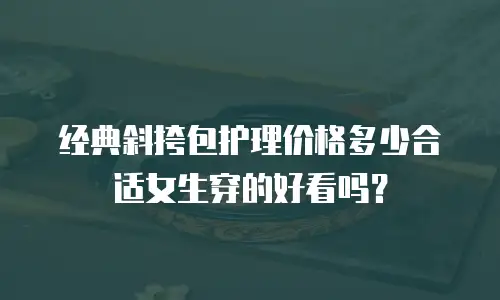 经典斜挎包护理价格多少合适女生穿的好看吗？
