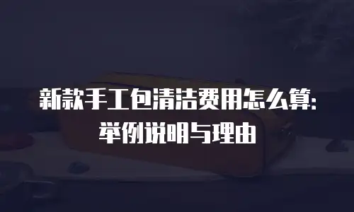 新款手工包清洁费用怎么算：举例说明与理由