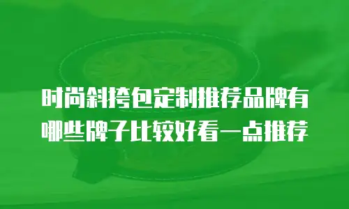 时尚斜挎包定制推荐品牌有哪些牌子比较好看一点推荐