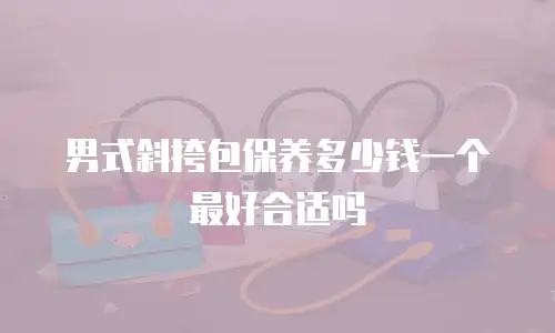 男式斜挎包保养多少钱一个最好合适吗