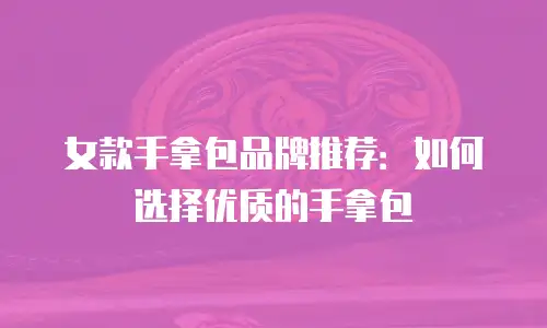 女款手拿包品牌推荐：如何选择优质的手拿包