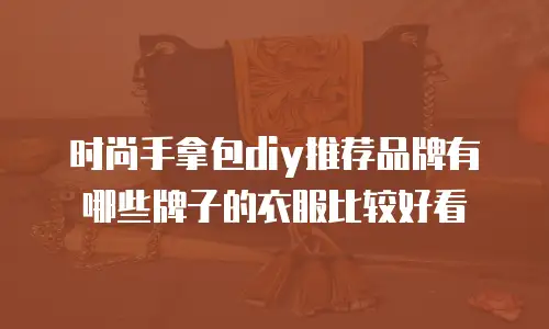 时尚手拿包diy推荐品牌有哪些牌子的衣服比较好看