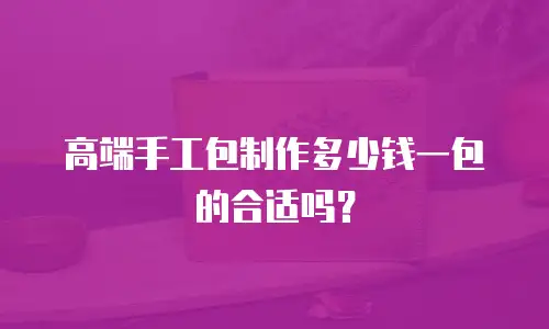 高端手工包制作多少钱一包的合适吗？